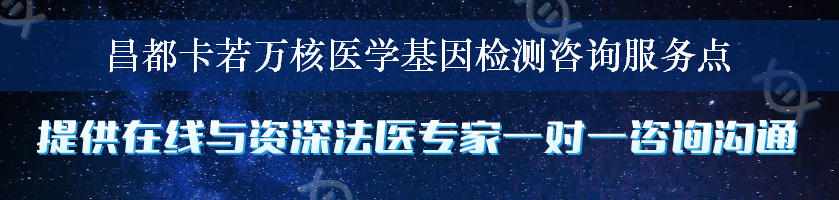 昌都卡若万核医学基因检测咨询服务点